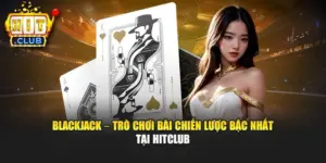Blackjack – Trò Chơi Bài Chiến Lược Bậc Nhất Tại Hitclub