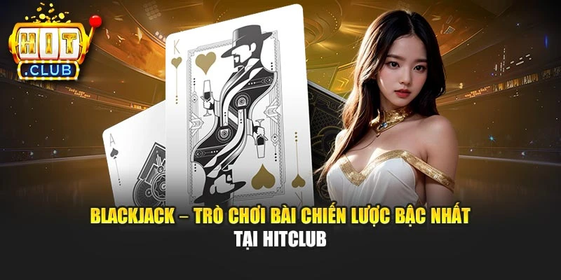 Blackjack – Trò Chơi Bài Chiến Lược Bậc Nhất Tại Hitclub